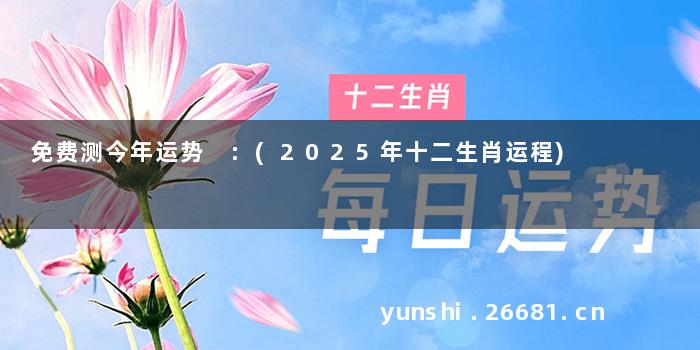 免费测今年运势 :(2025年十二生肖运程)